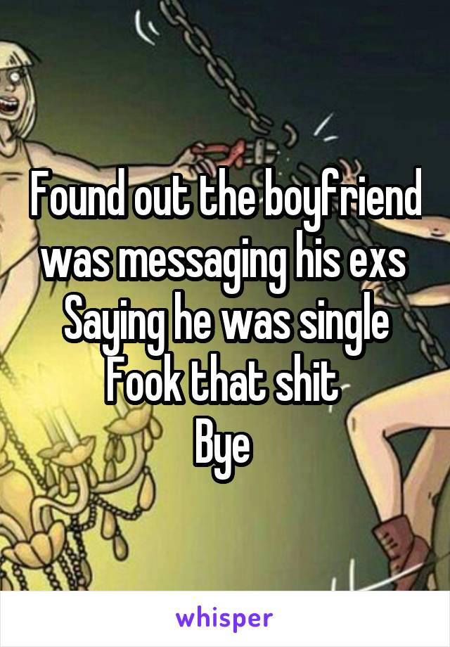 Found out the boyfriend was messaging his exs 
Saying he was single
Fook that shit 
Bye 