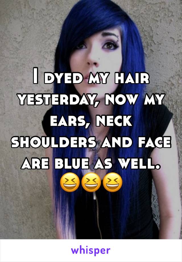 I dyed my hair yesterday, now my ears, neck shoulders and face are blue as well.
😆😆😆