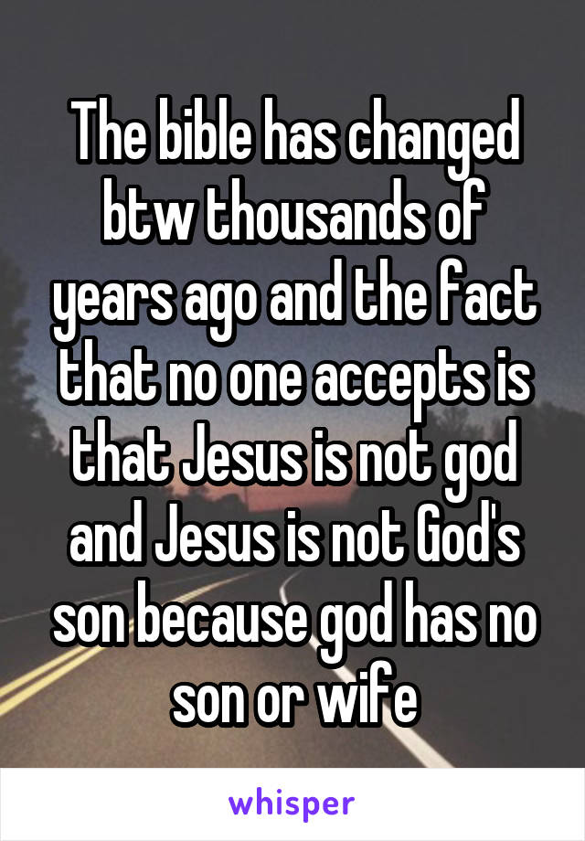 The bible has changed btw thousands of years ago and the fact that no one accepts is that Jesus is not god and Jesus is not God's son because god has no son or wife