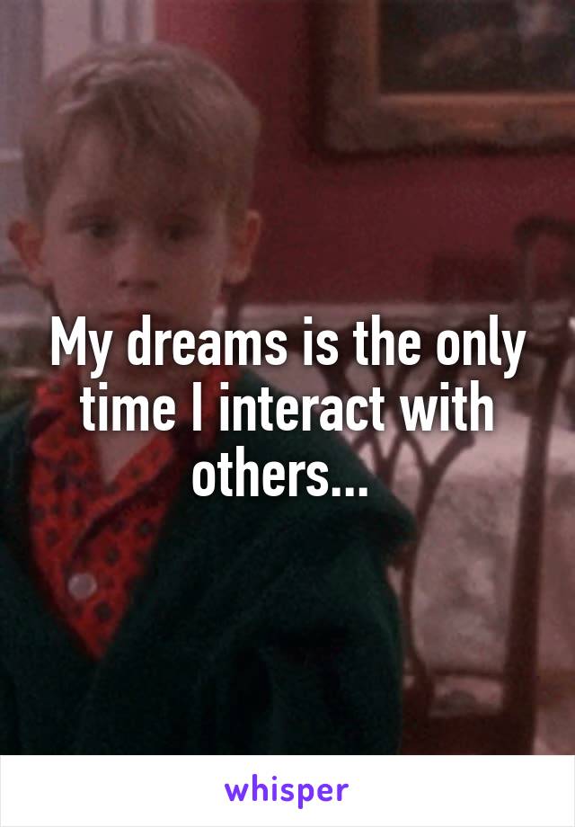 My dreams is the only time I interact with others... 