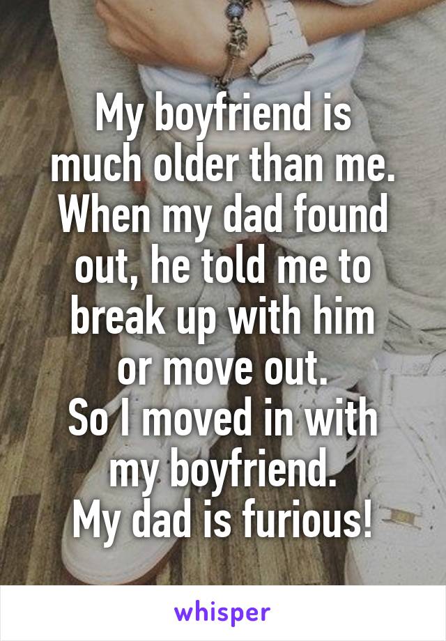 My boyfriend is
much older than me.
When my dad found
out, he told me to
break up with him
or move out.
So I moved in with
my boyfriend.
My dad is furious!