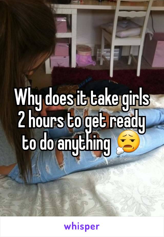 Why does it take girls 2 hours to get ready to do anything 😧