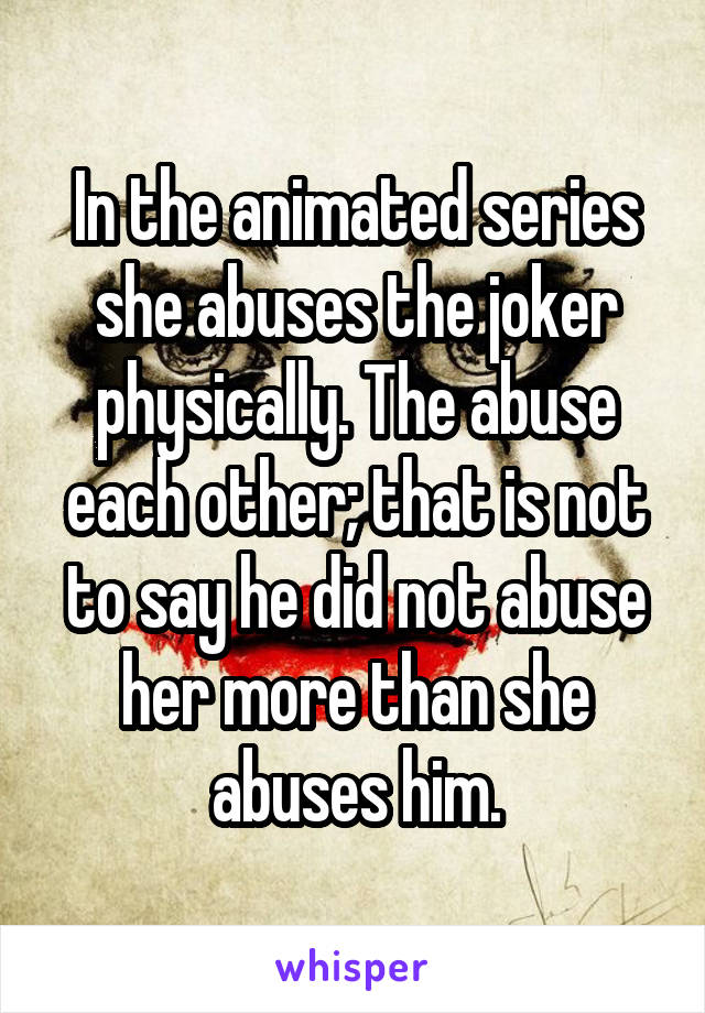 In the animated series she abuses the joker physically. The abuse each other; that is not to say he did not abuse her more than she abuses him.