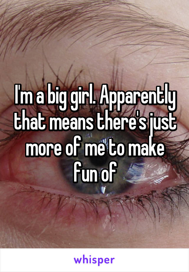 I'm a big girl. Apparently that means there's just more of me to make fun of