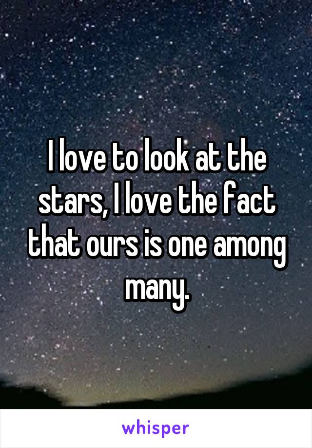 I love to look at the stars, I love the fact that ours is one among many.