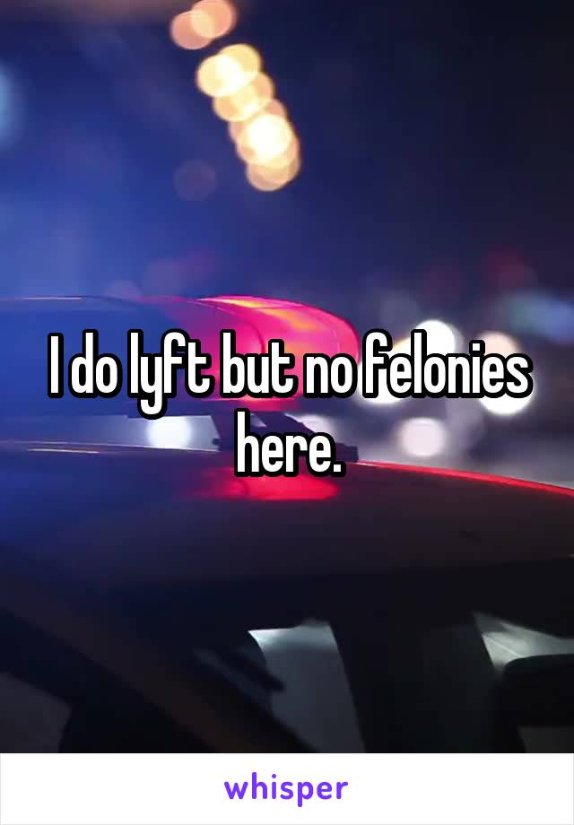 I do lyft but no felonies here.