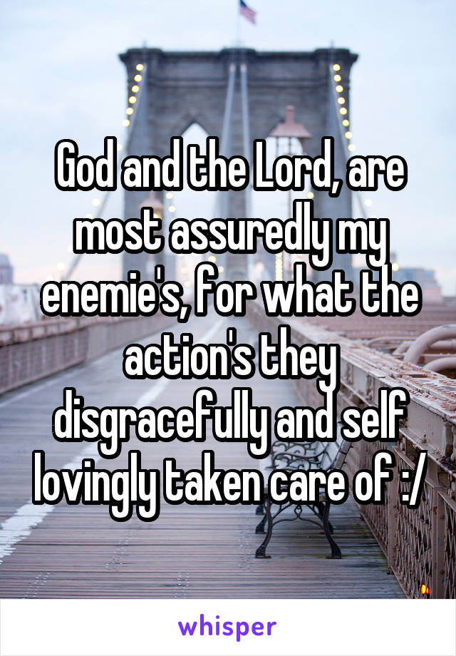 God and the Lord, are most assuredly my enemie's, for what the action's they disgracefully and self lovingly taken care of :/