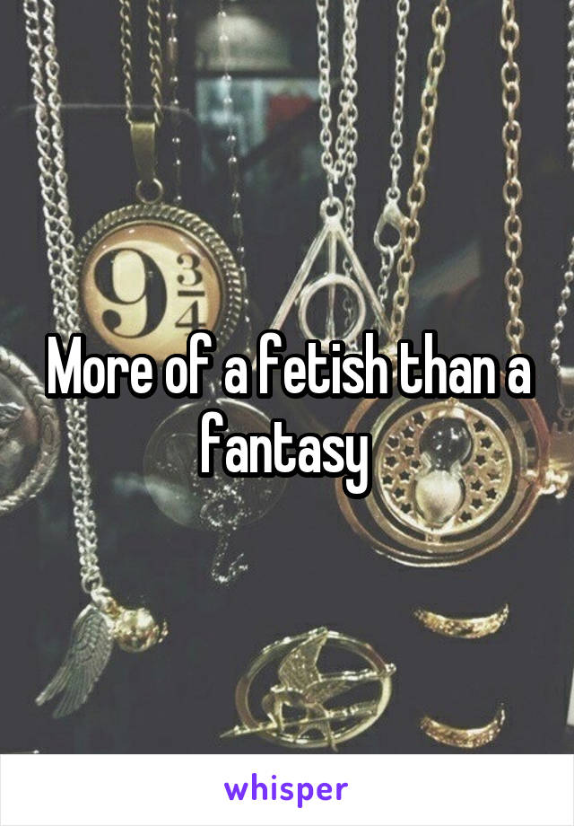 More of a fetish than a fantasy 