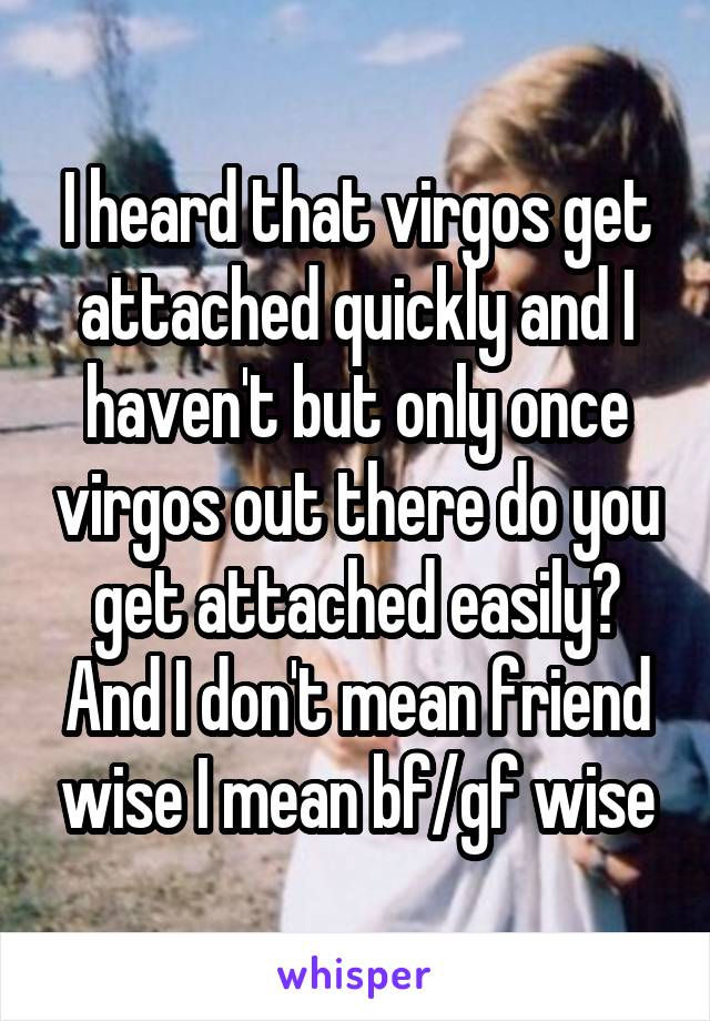 I heard that virgos get attached quickly and I haven't but only once virgos out there do you get attached easily? And I don't mean friend wise I mean bf/gf wise