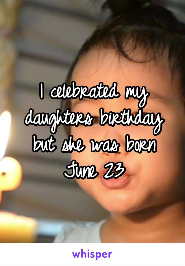 I celebrated my daughters birthday but she was born June 23