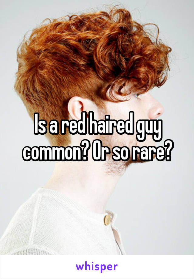 Is a red haired guy common? Or so rare?