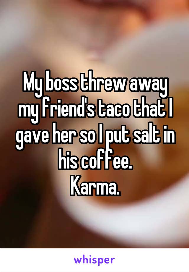 My boss threw away my friend's taco that I gave her so I put salt in his coffee.
Karma.