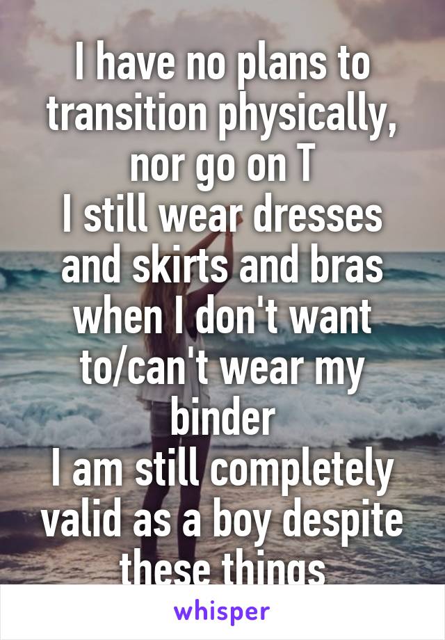 I have no plans to transition physically, nor go on T
I still wear dresses and skirts and bras when I don't want to/can't wear my binder
I am still completely valid as a boy despite these things