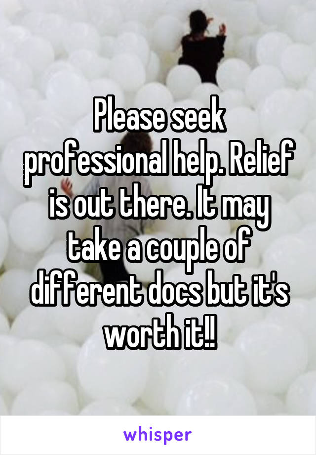 Please seek professional help. Relief is out there. It may take a couple of different docs but it's worth it!!