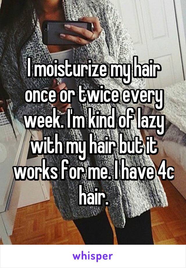 I moisturize my hair once or twice every week. I'm kind of lazy with my hair but it works for me. I have 4c hair.