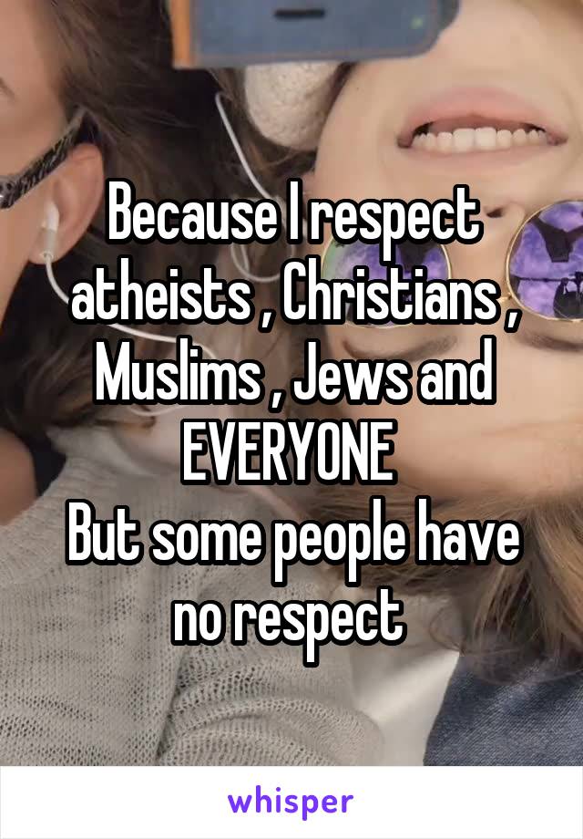 Because I respect atheists , Christians , Muslims , Jews and EVERYONE 
But some people have no respect 