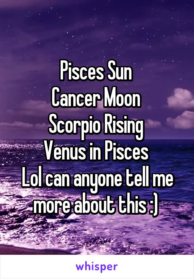 Pisces Sun 
Cancer Moon 
Scorpio Rising 
Venus in Pisces 
Lol can anyone tell me more about this :) 