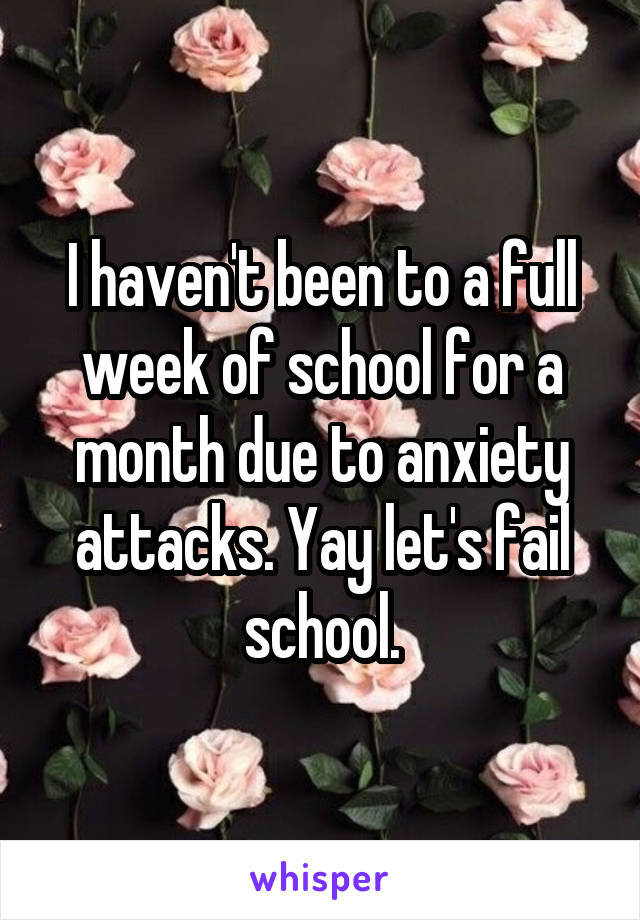 I haven't been to a full week of school for a month due to anxiety attacks. Yay let's fail school.