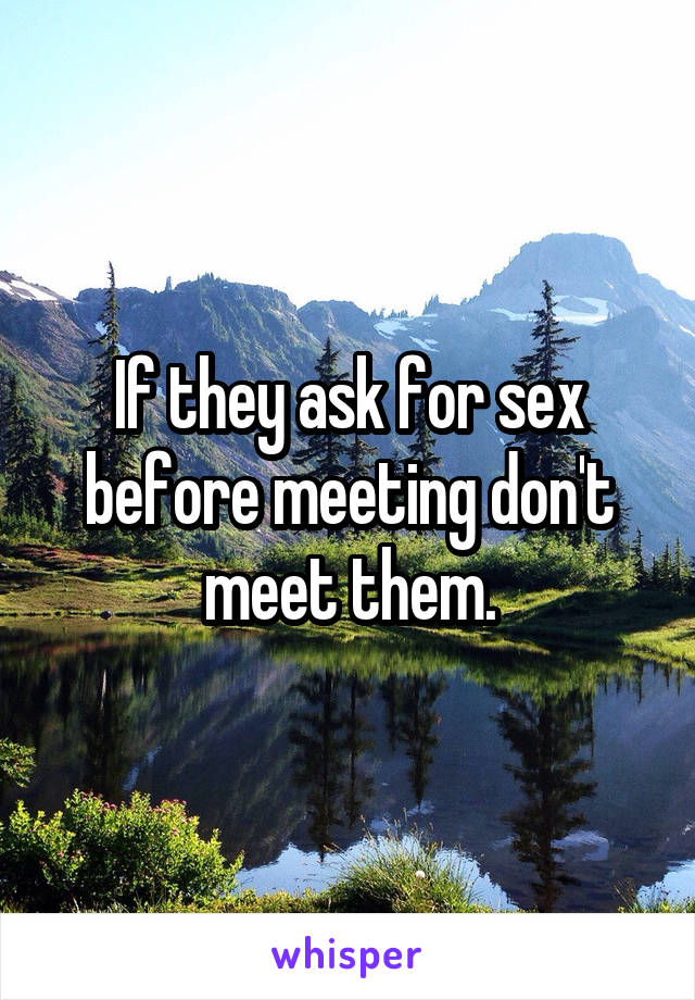 If they ask for sex before meeting don't meet them.