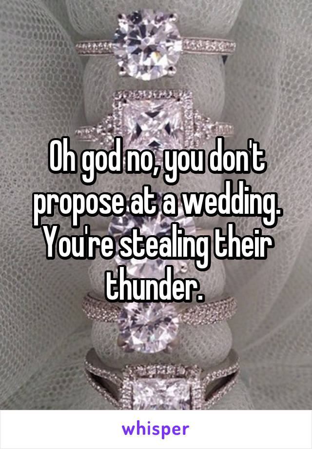 Oh god no, you don't propose at a wedding. You're stealing their thunder. 