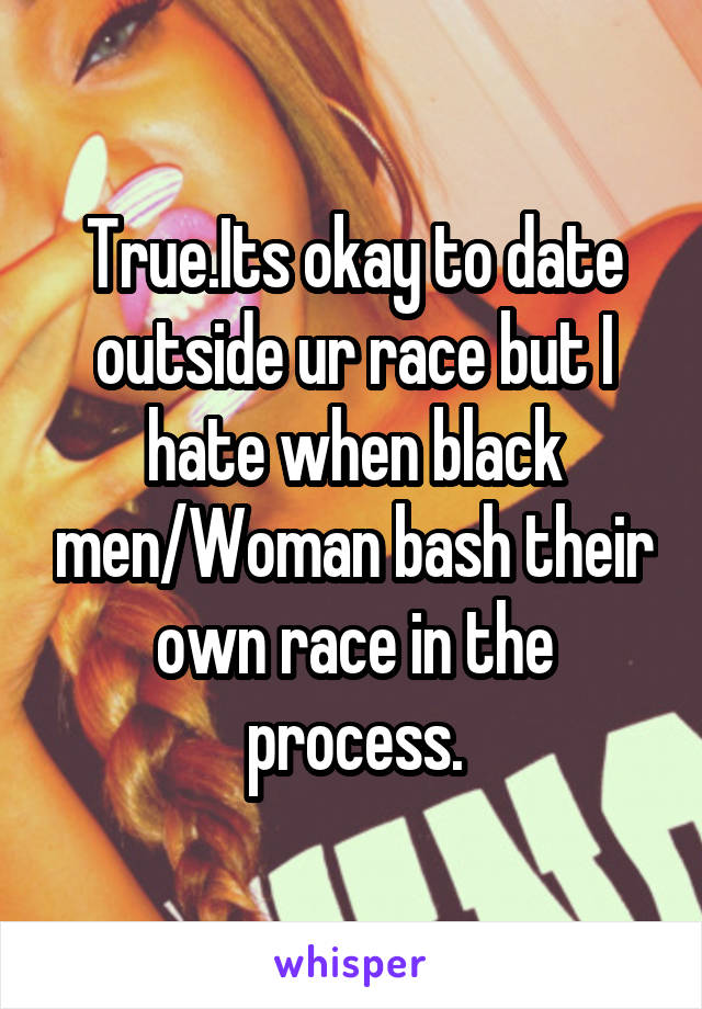 True.Its okay to date outside ur race but I hate when black men/Woman bash their own race in the process.