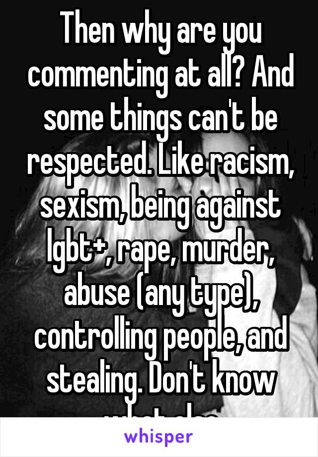 Then why are you commenting at all? And some things can't be respected. Like racism, sexism, being against lgbt+, rape, murder, abuse (any type), controlling people, and stealing. Don't know what else