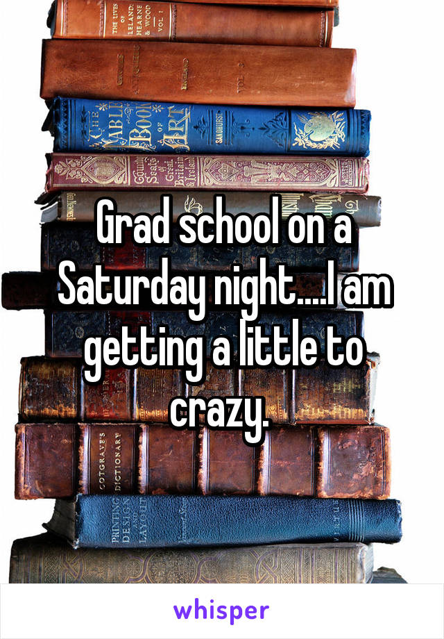 Grad school on a Saturday night....I am getting a little to crazy. 