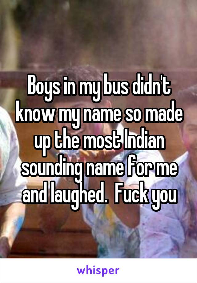 Boys in my bus didn't know my name so made up the most Indian sounding name for me and laughed.  Fuck you