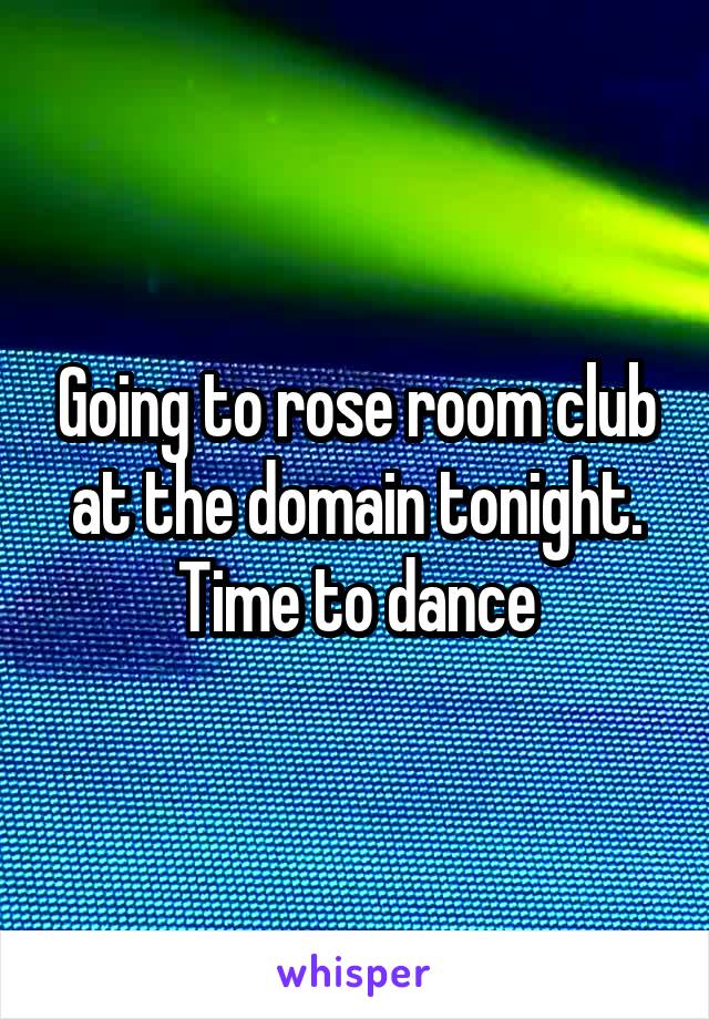 Going to rose room club at the domain tonight. Time to dance