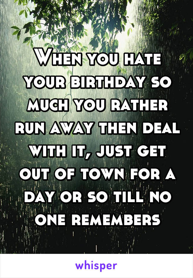 When you hate your birthday so much you rather run away then deal with it, just get out of town for a day or so till no one remembers