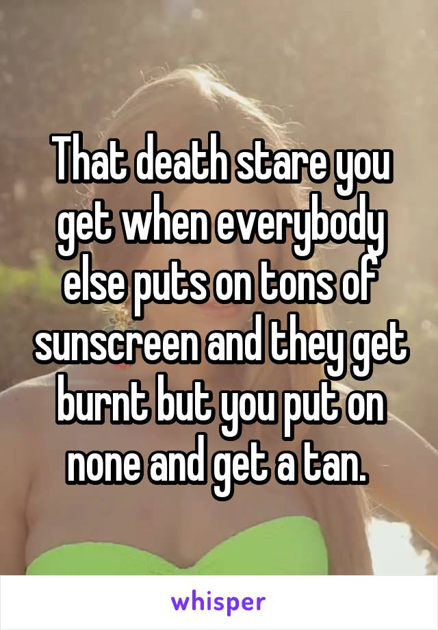 That death stare you get when everybody else puts on tons of sunscreen and they get burnt but you put on none and get a tan. 