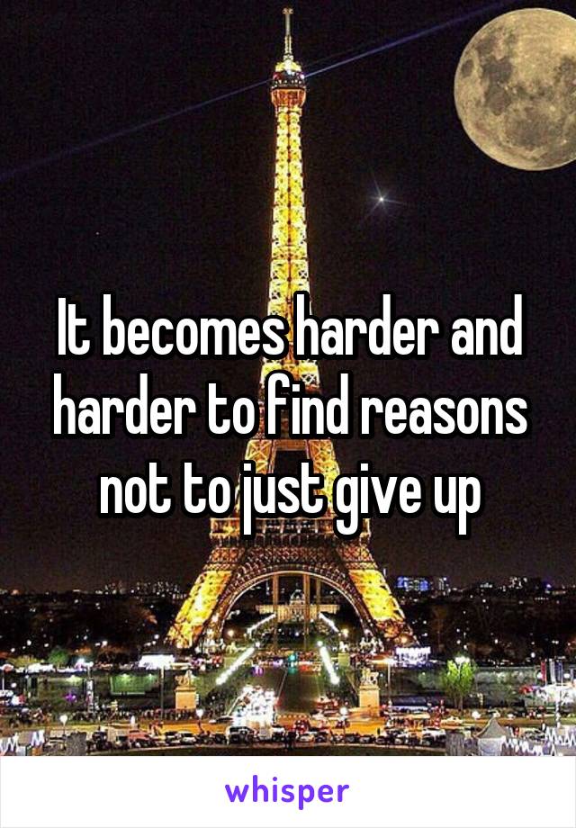 It becomes harder and harder to find reasons not to just give up