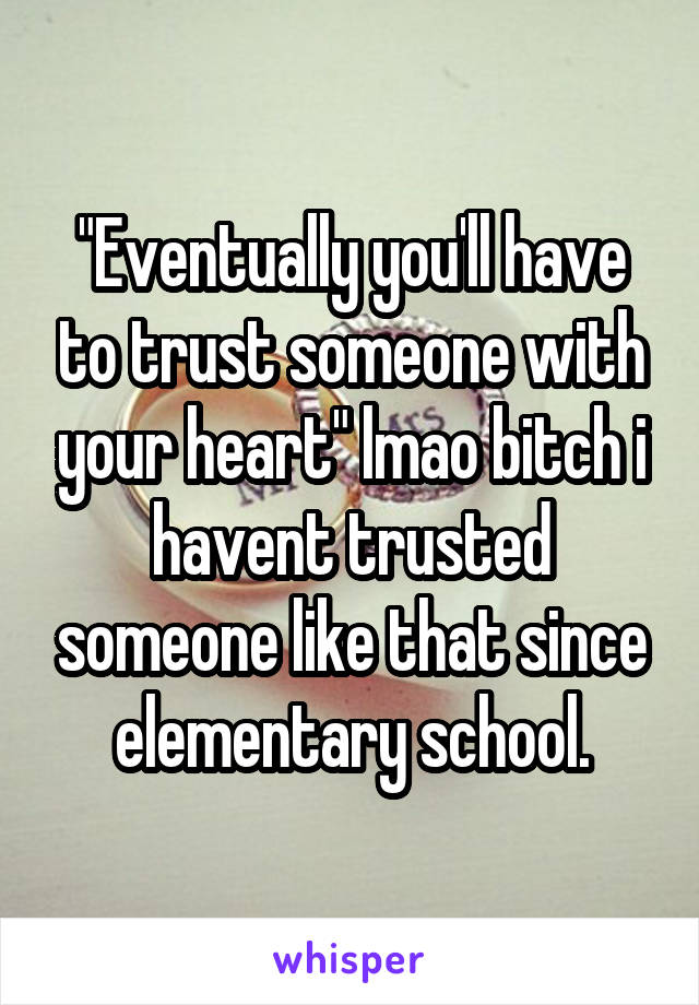 "Eventually you'll have to trust someone with your heart" lmao bitch i havent trusted someone like that since elementary school.