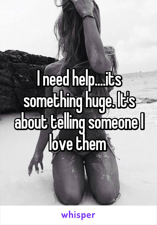 I need help....its something huge. It's about telling someone I love them 