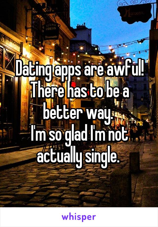 Dating apps are awful! There has to be a better way. 
I'm so glad I'm not actually single. 