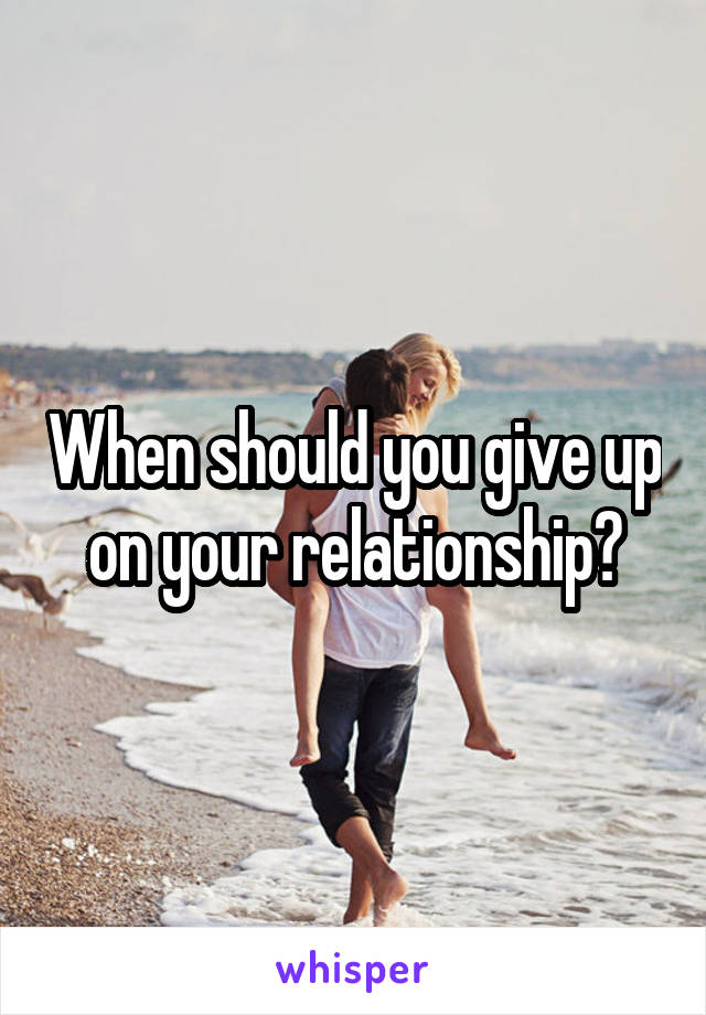 When should you give up on your relationship?