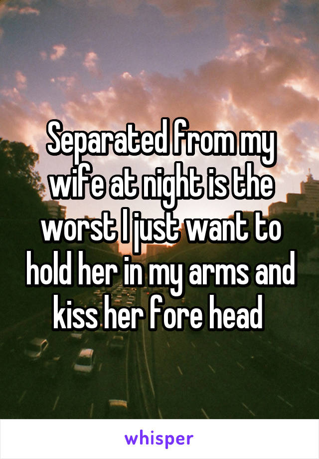 Separated from my wife at night is the worst I just want to hold her in my arms and kiss her fore head 