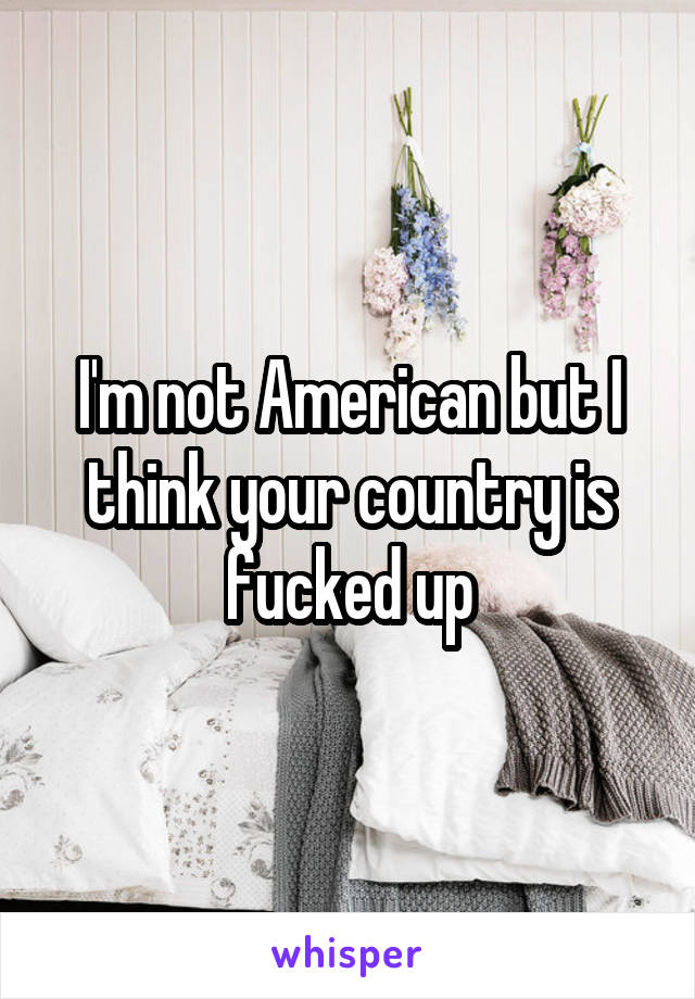 I'm not American but I think your country is fucked up