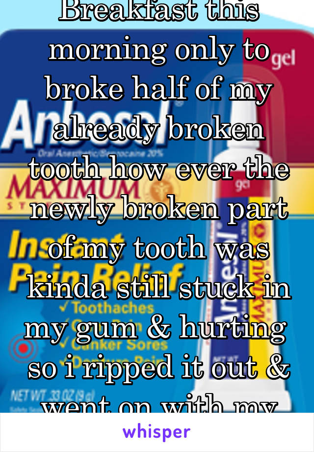  Breakfast this morning only to broke half of my already broken tooth how ever the newly broken part of my tooth was kinda still stuck in my gum & hurting  so i ripped it out & went on with my day