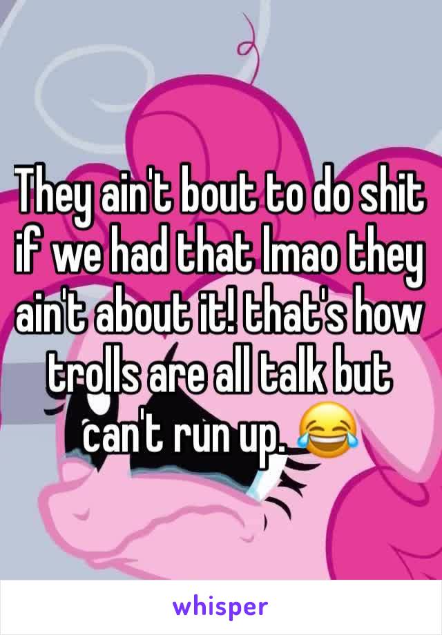 They ain't bout to do shit if we had that lmao they ain't about it! that's how trolls are all talk but can't run up. 😂