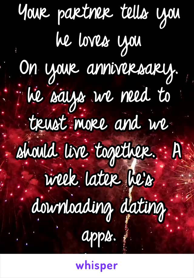 Your partner tells you he loves you
On your anniversary. he says we need to trust more and we should live together.  A week later he's downloading dating apps.
Trust?