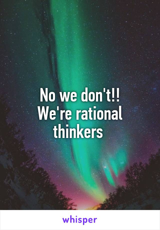 No we don't!!
We're rational thinkers 