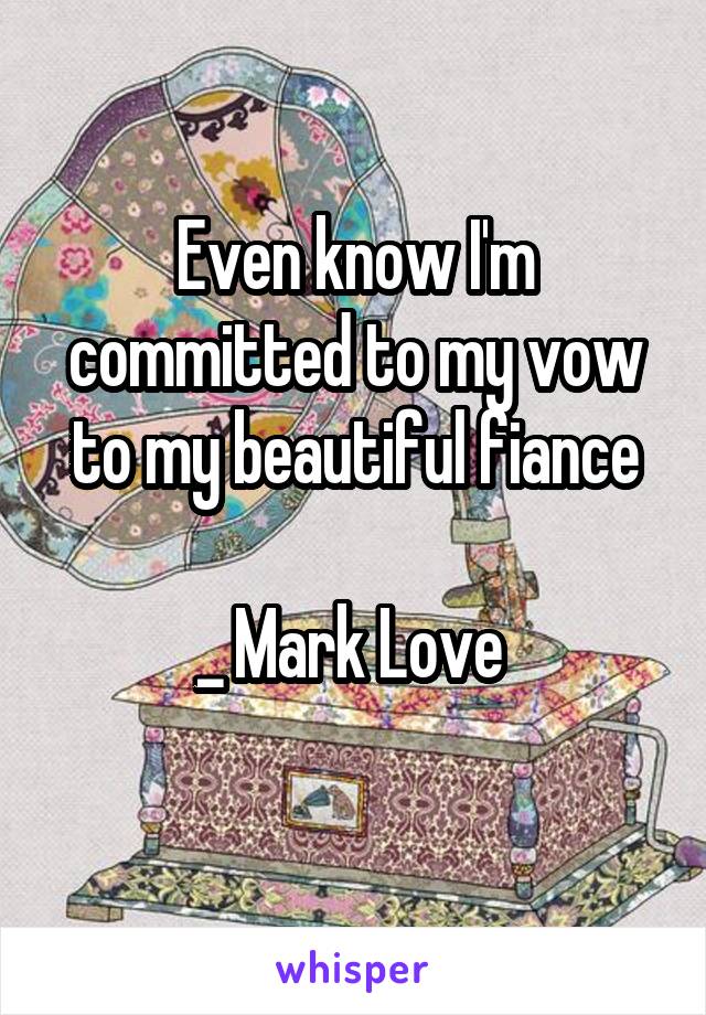 Even know I'm committed to my vow to my beautiful fiance

_ Mark Love 
