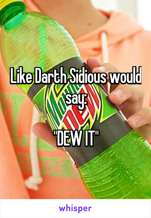 Like Darth Sidious would say:

"DEW IT"