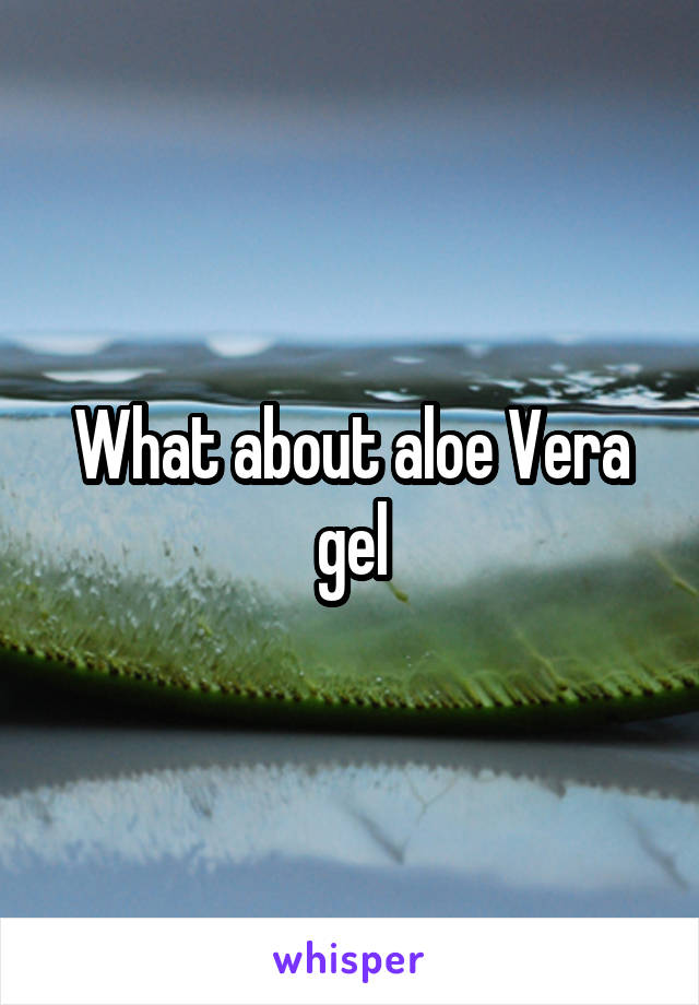 What about aloe Vera gel