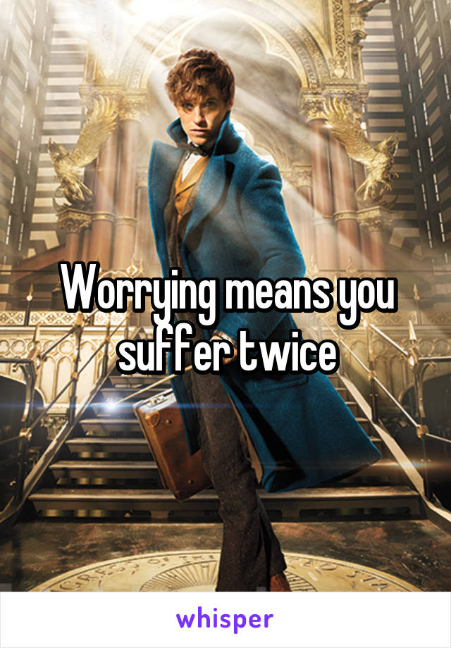 Worrying means you suffer twice