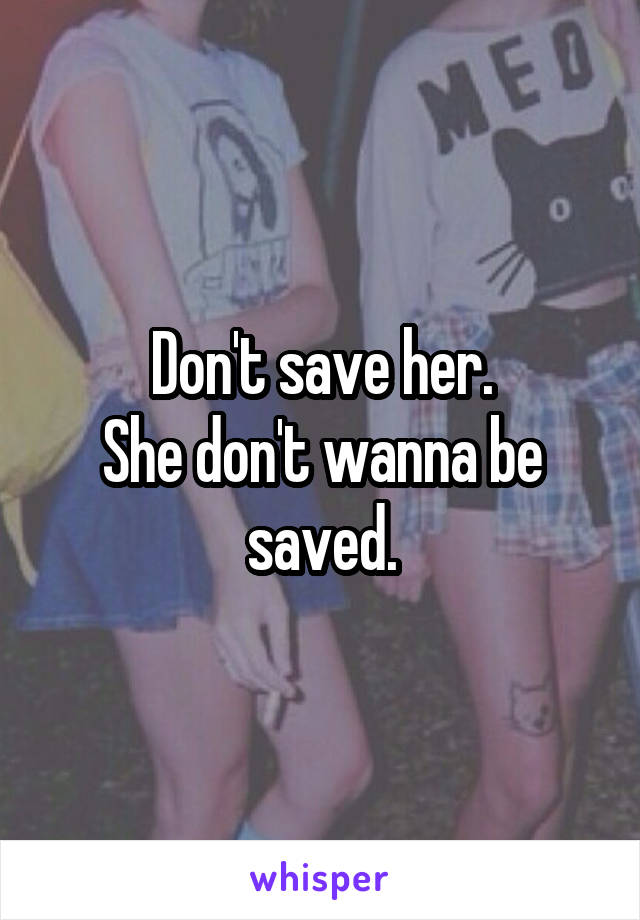 Don't save her.
She don't wanna be saved.