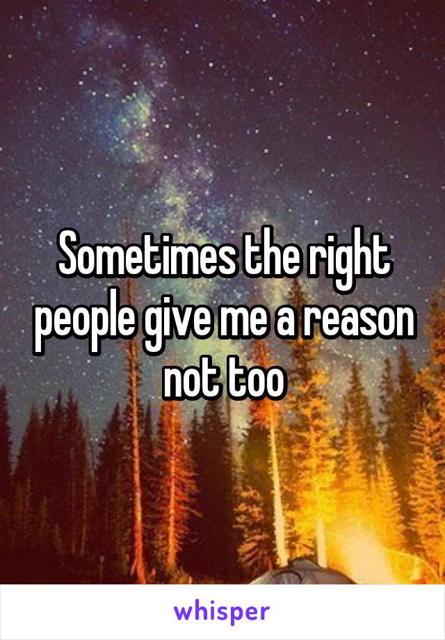 Sometimes the right people give me a reason not too