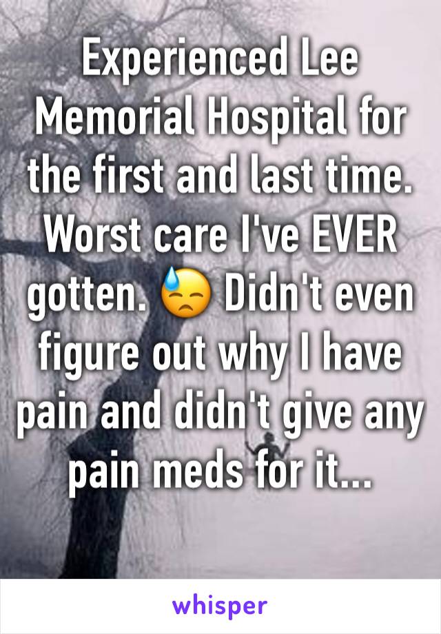 Experienced Lee Memorial Hospital for the first and last time. Worst care I've EVER gotten. 😓 Didn't even figure out why I have pain and didn't give any pain meds for it...