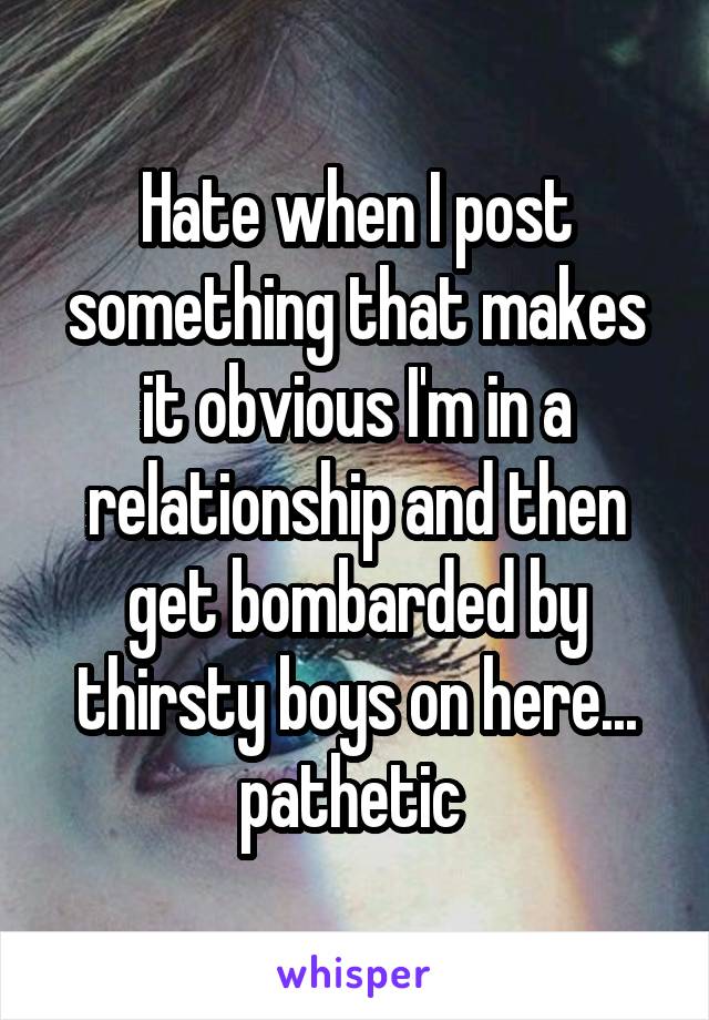 Hate when I post something that makes it obvious I'm in a relationship and then get bombarded by thirsty boys on here... pathetic 